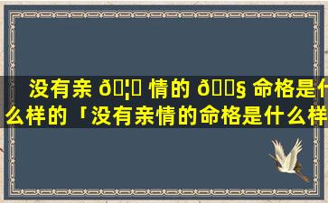 没有亲 🦈 情的 🐧 命格是什么样的「没有亲情的命格是什么样的表现」